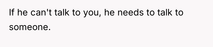 If he can't talk to you, he needs to talk...