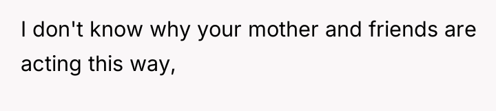 I don't know why your mother and friends are acting...
