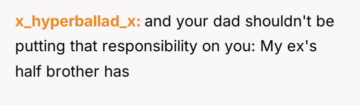 x_hyperballad_x and your dad shouldn't be putting that responsibility on...