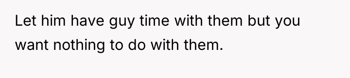 Let him have guy time with them but you want...