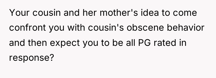 Your cousin and her mother's idea to come confront you...