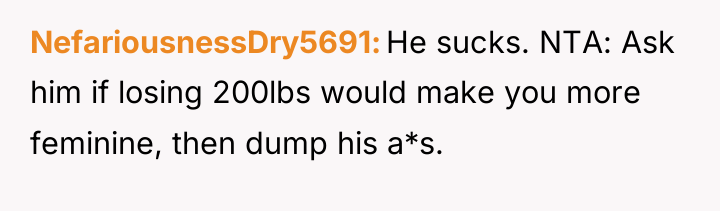 NefariousnessDry5691 He sucks. NTA: Ask him if losing 200lbs would...