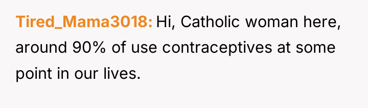 Tired_Mama3018 Hi, Catholic woman here, around 90% of use contraceptives...