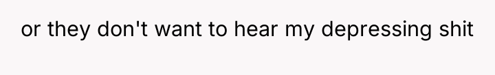 or they don't want to hear my depressing shit