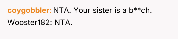 coygobbler NTA. Your sister is a b**ch. Wooster182: NTA.