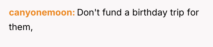 canyonemoon Don't fund a birthday trip for them,