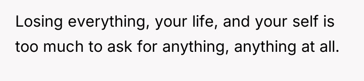 Losing everything, your life, and your self is too much...