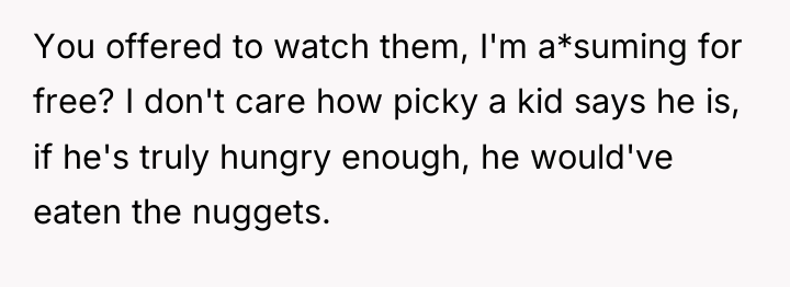 You offered to watch them, I'm a*suming for free? I...