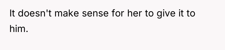 It doesn't make sense for her to give it to...