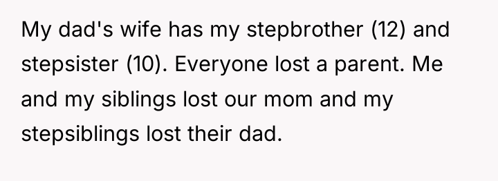 My dad's wife has my stepbrother (12) and stepsister (10)....