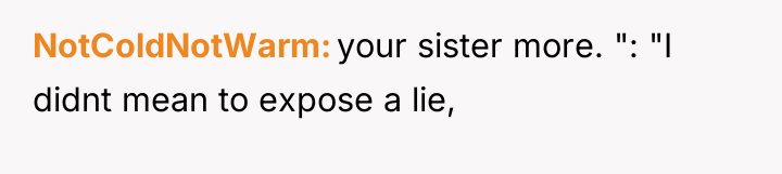 NotColdNotWarm your sister more. ": "I didnt mean to expose...