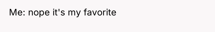 Me: nope it's my favorite
