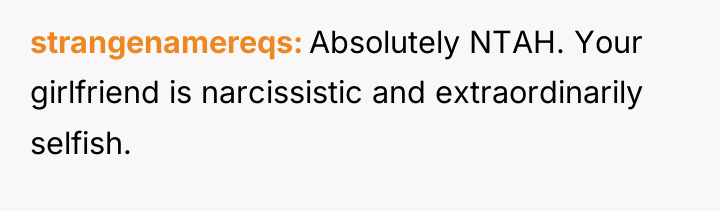 strangenamereqs Absolutely NTAH. Your girlfriend is narcissistic and extraordinarily selfish.