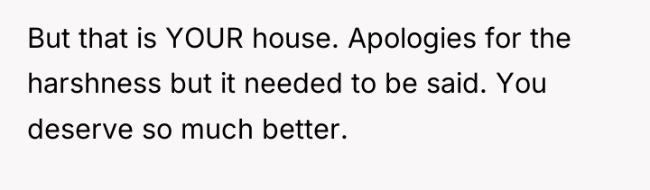 But that is YOUR house. Apologies for the harshness but...