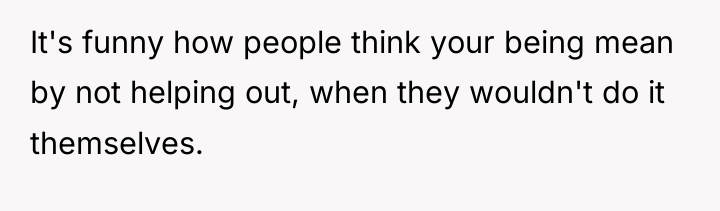 It's funny how people think your being mean by not...