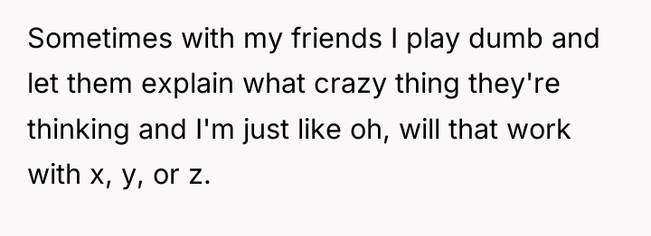 Sometimes with my friends I play dumb and let them...