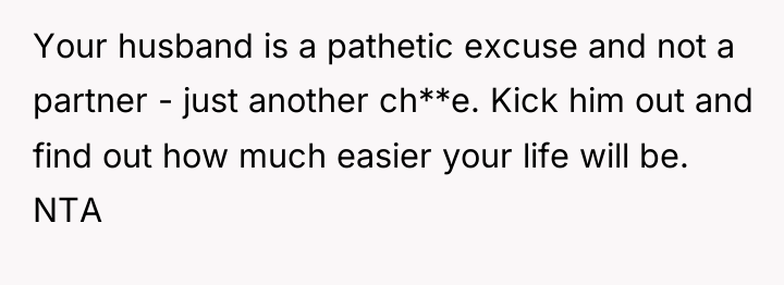 Your husband is a pathetic excuse and not a partner...