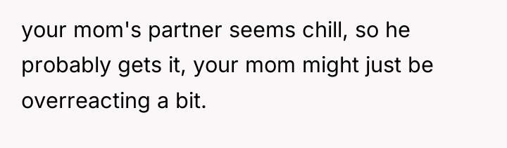 your mom's partner seems chill, so he probably gets it,...