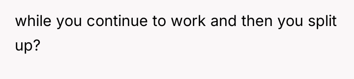 while you continue to work and then you split up?
