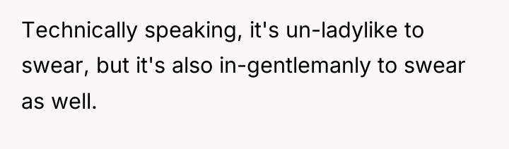 Technically speaking, it's un-ladylike to swear, but it's also in-gentlemanly...