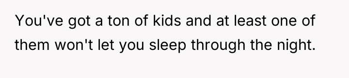 You've got a ton of kids and at least one...