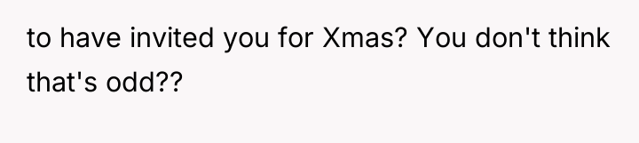 to have invited you for Xmas? You don't think that's...