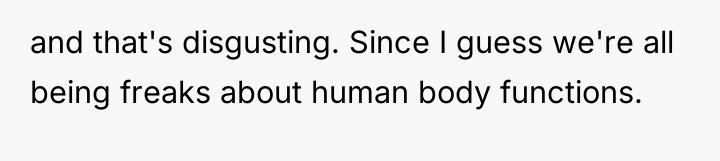 and that's disgusting. Since I guess we're all being freaks...