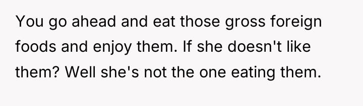 You go ahead and eat those gross foreign foods and...