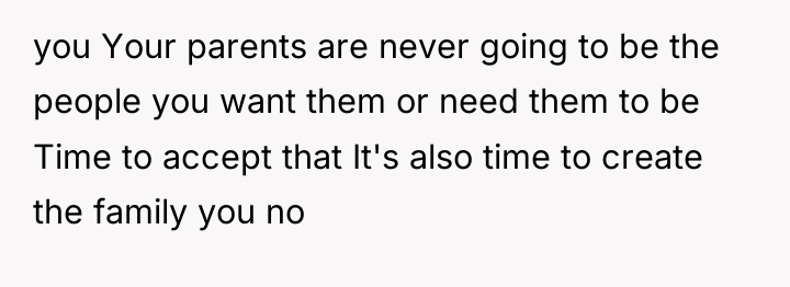 you Your parents are never going to be the people...
