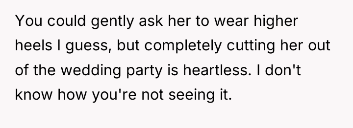 You could gently ask her to wear higher heels I...