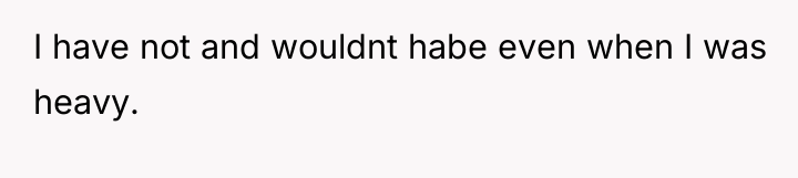 I have not and wouldnt habe even when I was...