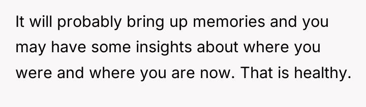 It will probably bring up memories and you may have...