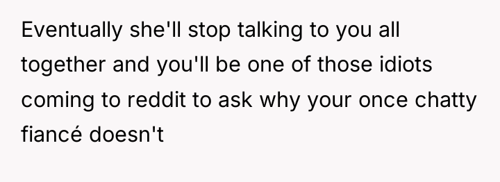 Eventually she'll stop talking to you all together and you'll...
