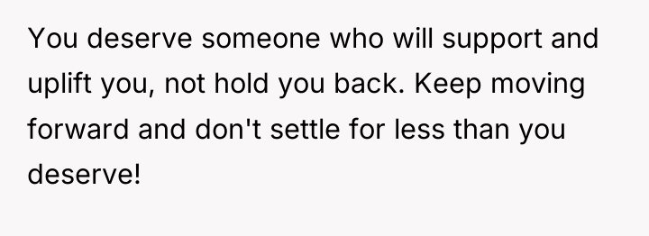 You deserve someone who will support and uplift you, not...