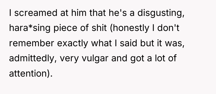 I screamed at him that he's a disgusting, hara*sing piece...