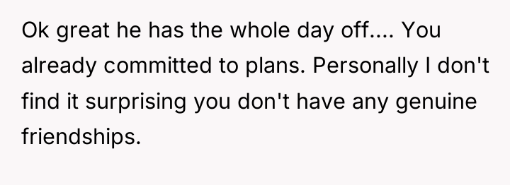 Ok great he has the whole day off.... You already...