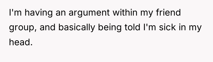 I'm having an argument within my friend group, and basically...