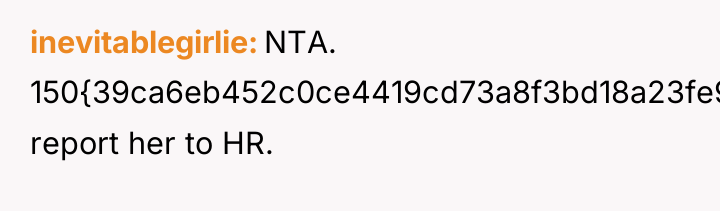 inevitablegirlie NTA. 150{39ca6eb452c0ce4419cd73a8f3bd18a23fe95ab4febb092bc2ab1b542eeea82f} report her to HR.