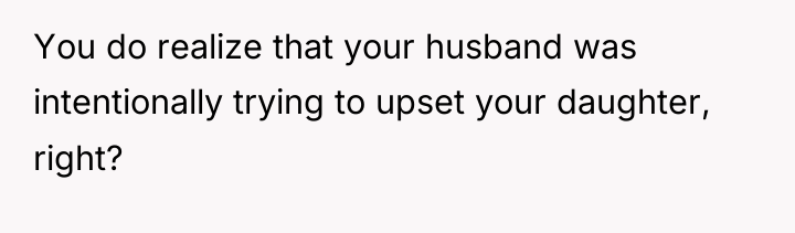 You do realize that your husband was intentionally trying to...