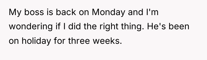 My boss is back on Monday and I'm wondering if...