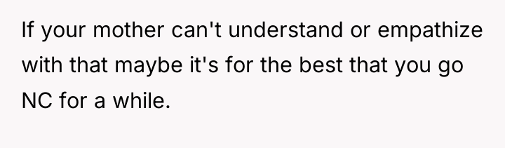 If your mother can't understand or empathize with that maybe...
