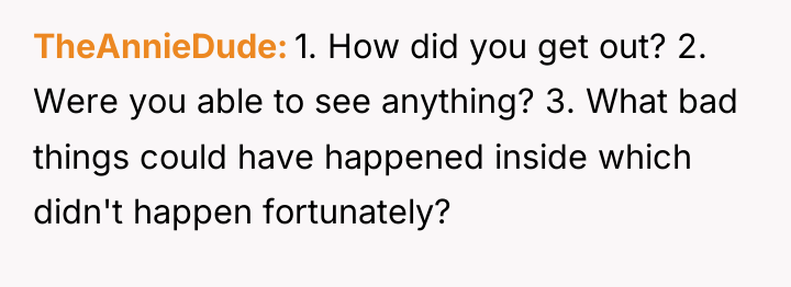TheAnnieDude 1. How did you get out? 2. Were you...