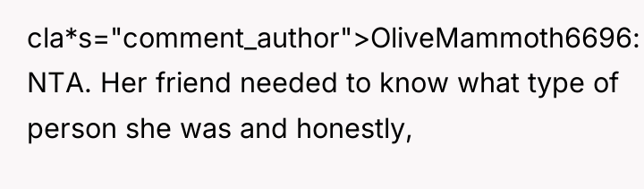 cla*s="comment_author">OliveMammoth6696: NTA. Her friend needed to know what type of...