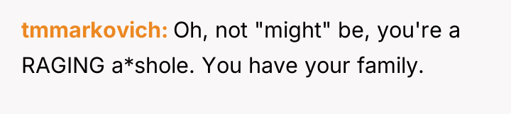 tmmarkovich Oh, not "might" be, you're a RAGING a*shole. You...