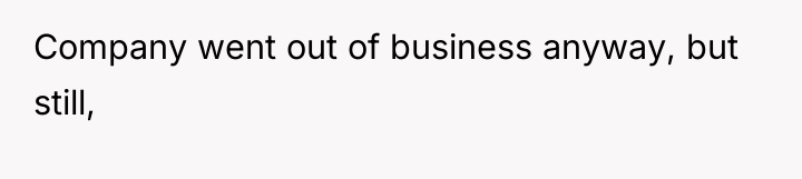 Company went out of business anyway, but still,