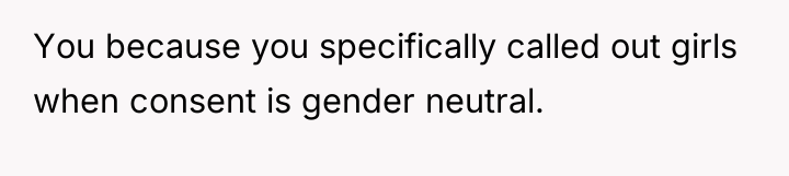 You because you specifically called out girls when consent is...