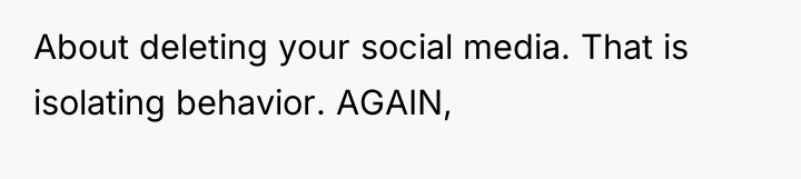 About deleting your social media. That is isolating behavior. AGAIN,