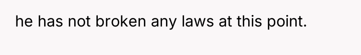 he has not broken any laws at this point.