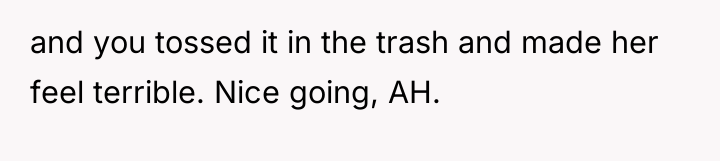 and you tossed it in the trash and made her...