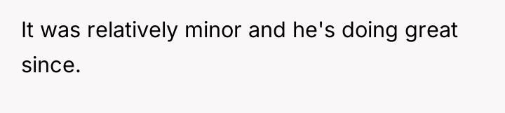 It was relatively minor and he's doing great since.